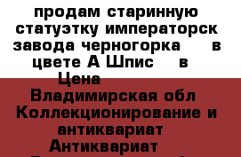 продам старинную статуэтку императорск.завода черногорка1877 в цвете А.Шпис 19 в › Цена ­ 350 000 - Владимирская обл. Коллекционирование и антиквариат » Антиквариат   . Владимирская обл.